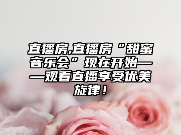 直播房,直播房“甜蜜音乐会”现在开始——观看直播享受优美旋律！