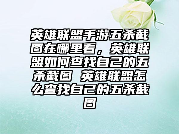 英雄联盟手游五杀截图在哪里看，英雄联盟如何查找自己的五杀截图 英雄联盟怎么查找自己的五杀截图