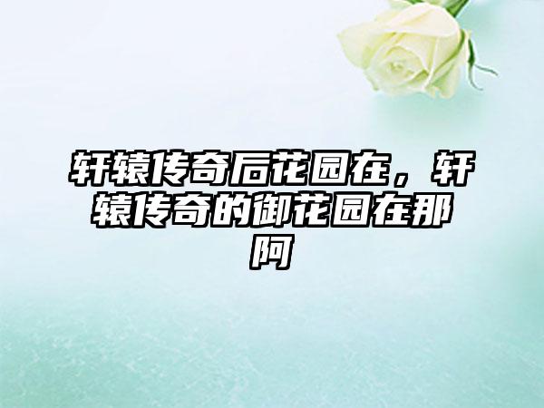轩辕传奇后花园在，轩辕传奇的御花园在那阿