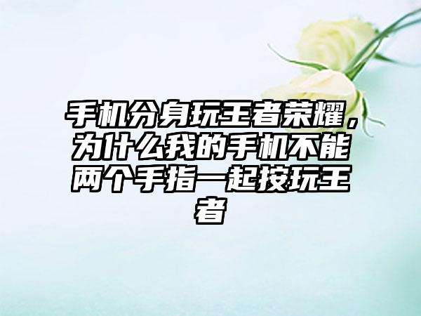 手机分身玩王者荣耀，为什么我的手机不能两个手指一起按玩王者