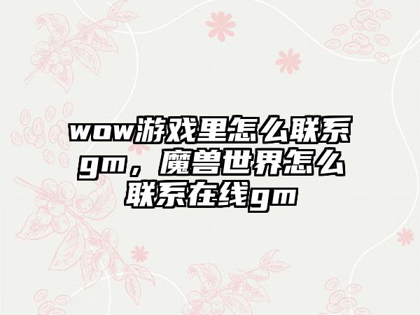 wow游戏里怎么联系gm，魔兽世界怎么联系在线gm