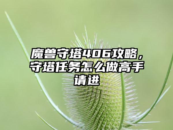 魔兽守塔406攻略，守塔任务怎么做高手请进