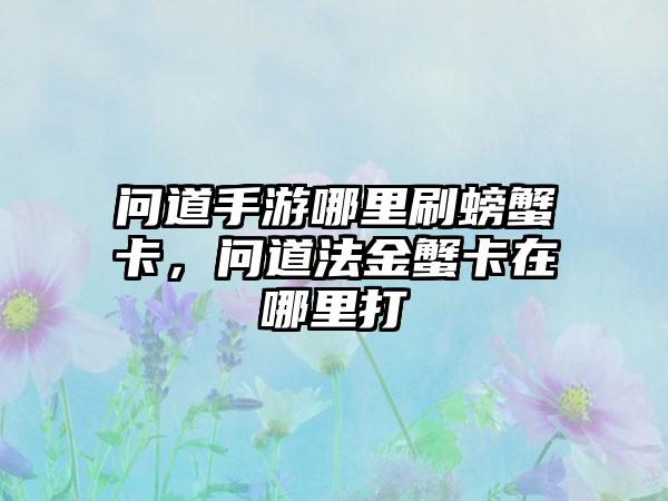 问道手游哪里刷螃蟹卡，问道法金蟹卡在哪里打