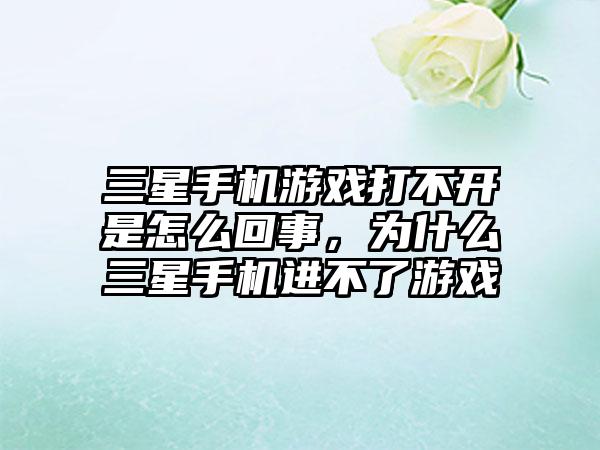 三星手机游戏打不开是怎么回事，为什么三星手机进不了游戏