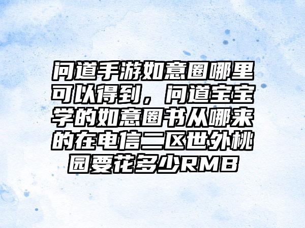 问道手游如意圈哪里可以得到，问道宝宝学的如意圈书从哪来的在电信二区世外桃园要花多少RMB