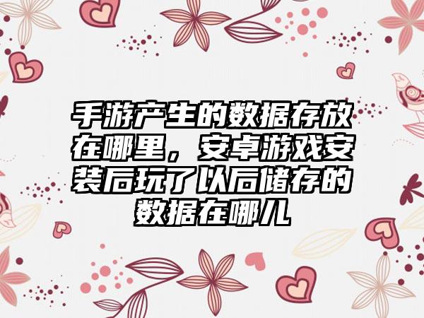 手游产生的数据存放在哪里，安卓游戏安装后玩了以后储存的数据在哪儿