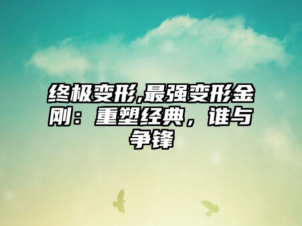 终极变形,最强变形金刚：重塑经典，谁与争锋