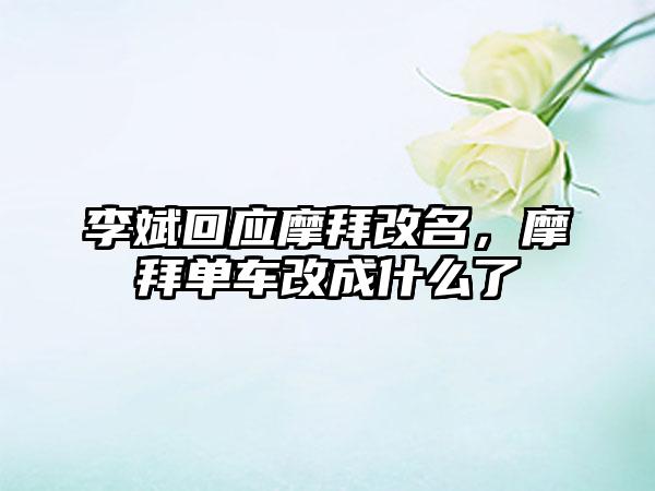 李斌回应摩拜改名，摩拜单车改成什么了