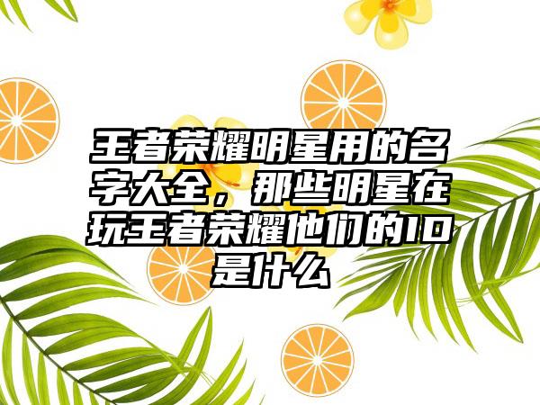王者荣耀明星用的名字大全，那些明星在玩王者荣耀他们的ID是什么