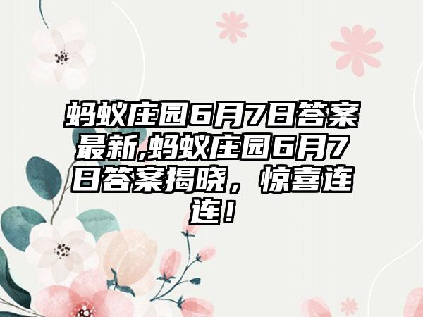 蚂蚁庄园6月7日答案最新,蚂蚁庄园6月7日答案揭晓，惊喜连连！