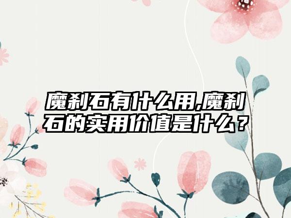 魔刹石有什么用,魔刹石的实用价值是什么？