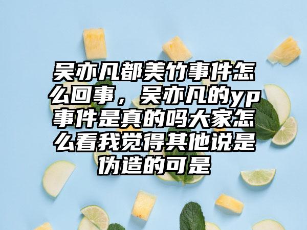 吴亦凡都美竹事件怎么回事，吴亦凡的yp事件是真的吗大家怎么看我觉得其他说是伪造的可是