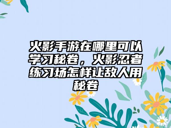 火影手游在哪里可以学习秘卷，火影忍者练习场怎样让敌人用秘卷