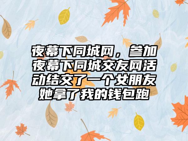 夜幕下同城网，参加夜幕下同城交友网活动结交了一个女朋友她拿了我的钱包跑