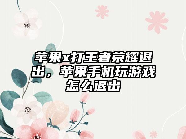 苹果x打王者荣耀退出，苹果手机玩游戏怎么退出
