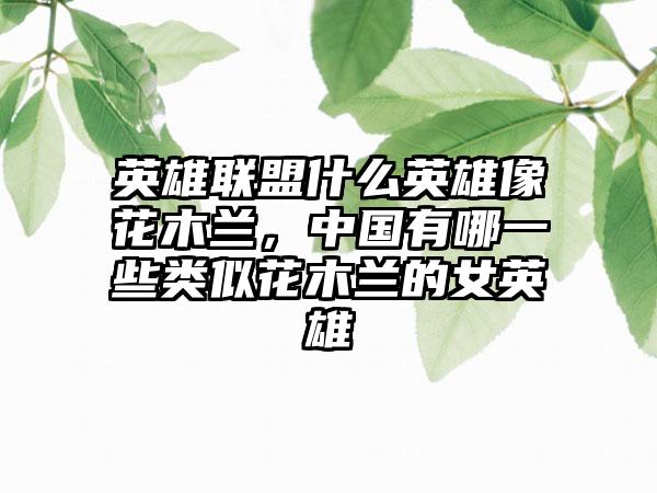 英雄联盟什么英雄像花木兰，中国有哪一些类似花木兰的女英雄