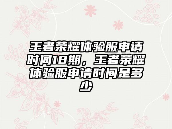 王者荣耀体验服申请时间18期，王者荣耀体验服申请时间是多少