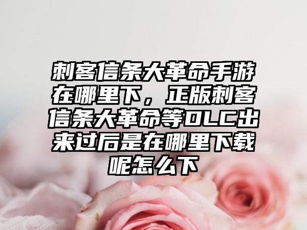 刺客信条大革命手游在哪里下，正版刺客信条大革命等DLC出来过后是在哪里下载呢怎么下
