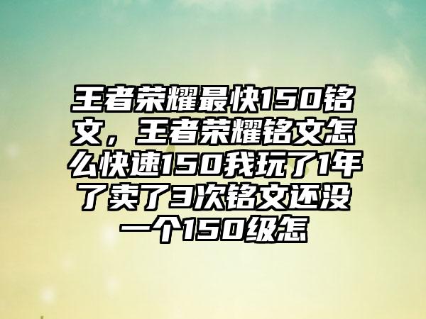 王者荣耀最快150铭文，王者荣耀铭文怎么快速150我玩了1年了卖了3次铭文还没一个150级怎