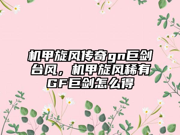 机甲旋风传奇gn巨剑台风，机甲旋风稀有GF巨剑怎么得