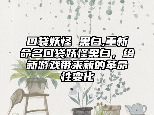 口袋妖怪 黑白,重新命名口袋妖怪黑白，给新游戏带来新的革命性变化