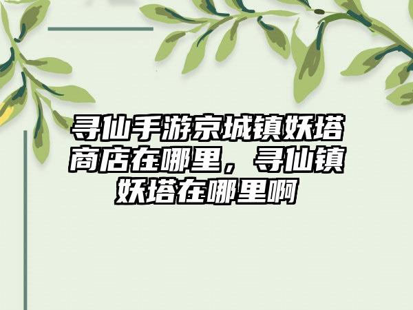 寻仙手游京城镇妖塔商店在哪里，寻仙镇妖塔在哪里啊