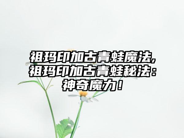 祖玛印加古青蛙魔法,祖玛印加古青蛙秘法：神奇魔力！