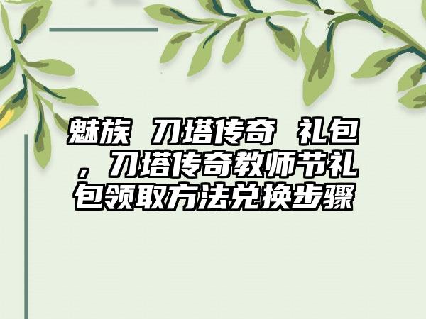 魅族 刀塔传奇 礼包，刀塔传奇教师节礼包领取方法兑换步骤
