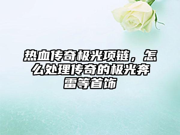 热血传奇极光项链，怎么处理传奇的极光奔雷等首饰