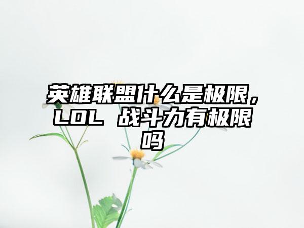 英雄联盟什么是极限，LOL 战斗力有极限吗