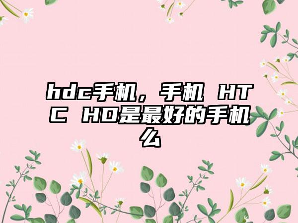 hdc手机，手机 HTC HD是最好的手机么