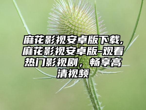 麻花影视安卓版下载,麻花影视安卓版-观看热门影视剧，畅享高清视频