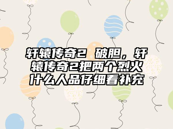 轩辕传奇2 破胆，轩辕传奇2把两个烈火什么人品仔细看补充
