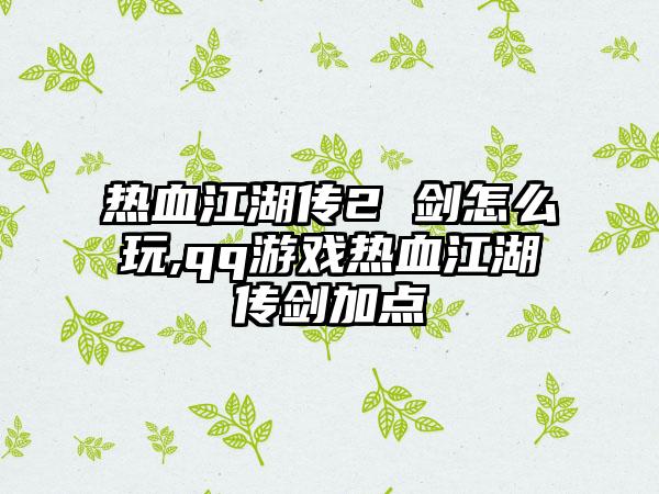 热血江湖传2 剑怎么玩,qq游戏热血江湖传剑加点