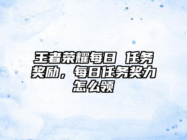 王者荣耀每日 任务奖励，每日任务奖力怎么领