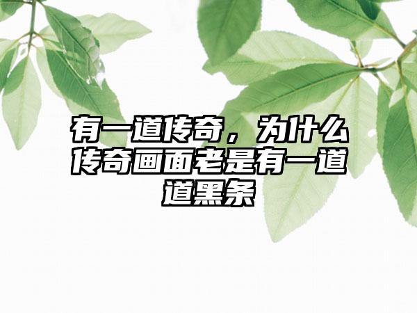 有一道传奇，为什么传奇画面老是有一道道黑条