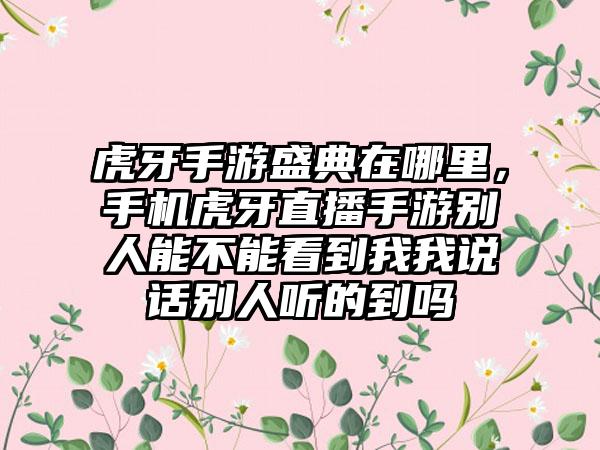 虎牙手游盛典在哪里，手机虎牙直播手游别人能不能看到我我说话别人听的到吗
