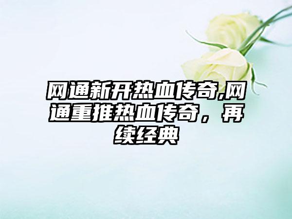 网通新开热血传奇,网通重推热血传奇，再续经典