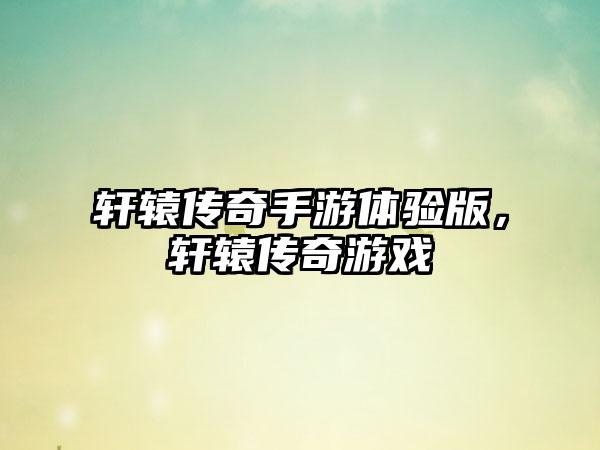 轩辕传奇手游体验版，轩辕传奇游戏