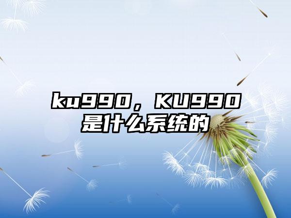 ku990,KU990是什么系统的