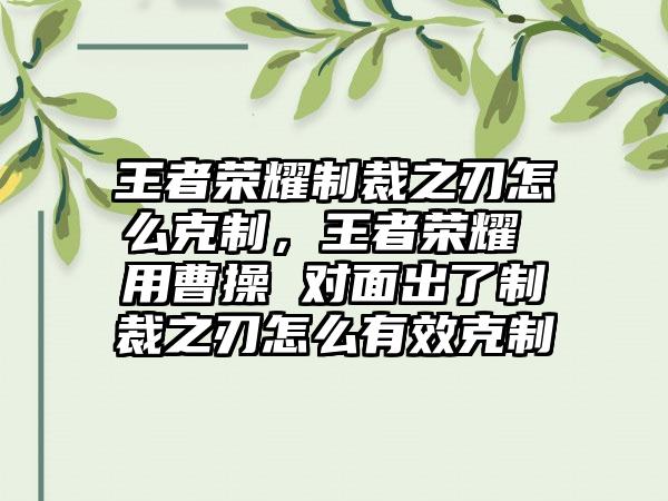 王者荣耀制裁之刃怎么克制，王者荣耀 用曹操 对面出了制裁之刃怎么有效克制