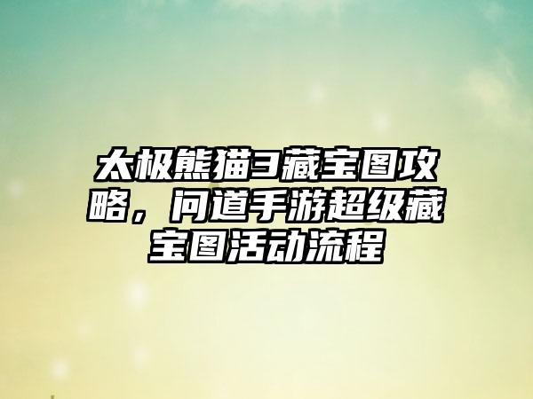 太极熊猫3藏宝图攻略，问道手游超级藏宝图活动流程