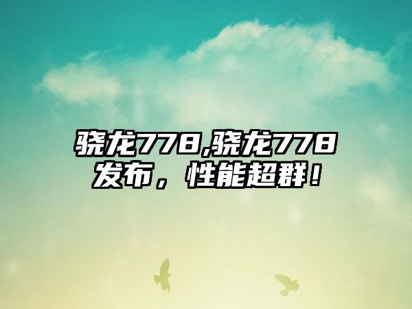 骁龙778,骁龙778发布，性能超群！