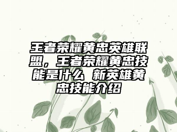 王者荣耀黄忠英雄联盟，王者荣耀黄忠技能是什么 新英雄黄忠技能介绍