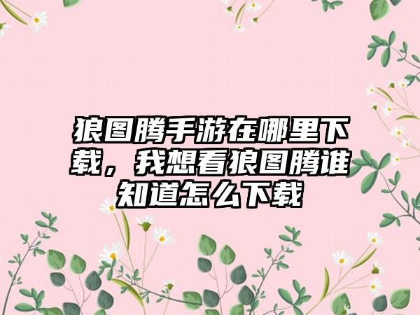 狼图腾手游在哪里下载，我想看狼图腾谁知道怎么下载