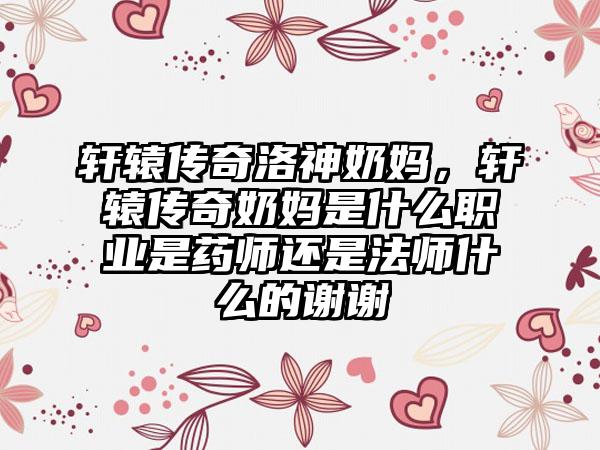 轩辕传奇洛神奶妈，轩辕传奇奶妈是什么职业是药师还是法师什么的谢谢