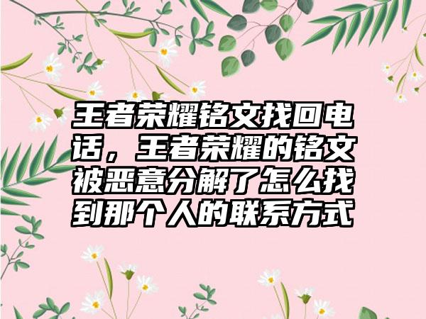 王者荣耀铭文找回电话，王者荣耀的铭文被恶意分解了怎么找到那个人的联系方式