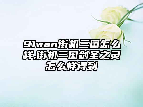 91wan街机三国怎么样,街机三国剑圣之灵怎么样得到