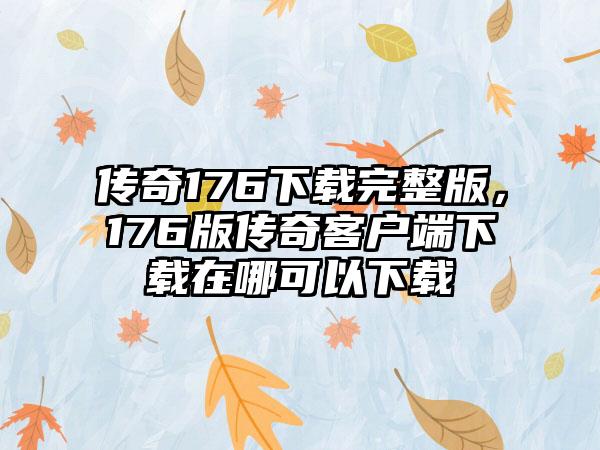 传奇176下载完整版，176版传奇客户端下载在哪可以下载