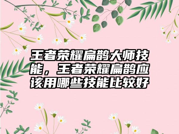 王者荣耀扁鹊大师技能，王者荣耀扁鹊应该用哪些技能比较好